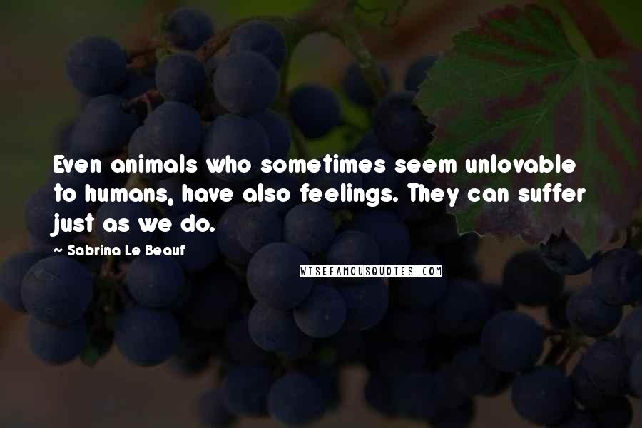 Sabrina Le Beauf Quotes: Even animals who sometimes seem unlovable to humans, have also feelings. They can suffer just as we do.