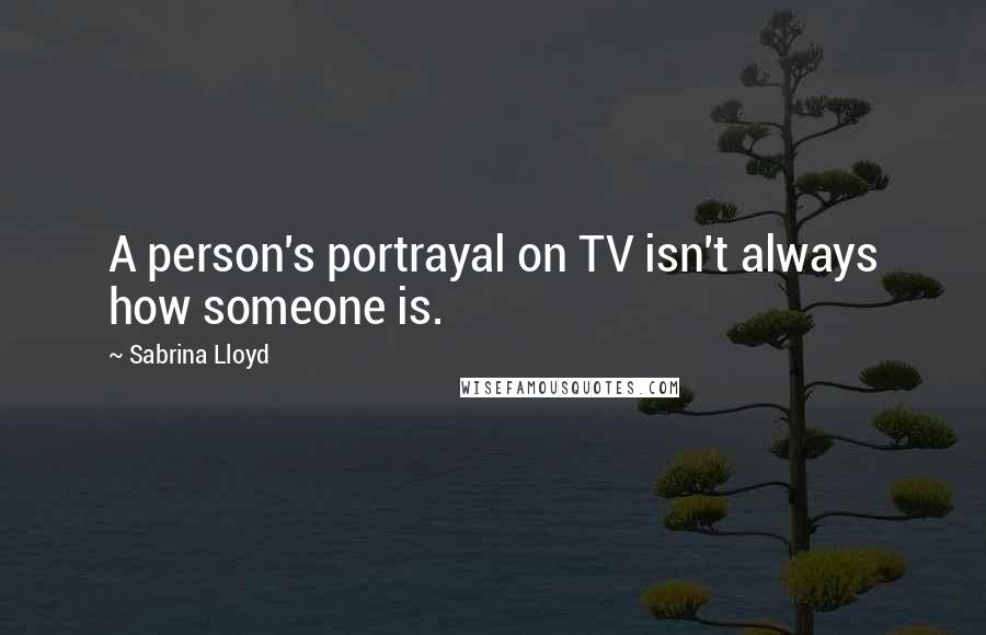 Sabrina Lloyd Quotes: A person's portrayal on TV isn't always how someone is.