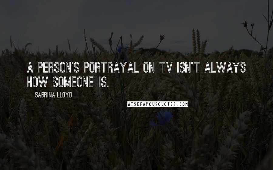 Sabrina Lloyd Quotes: A person's portrayal on TV isn't always how someone is.