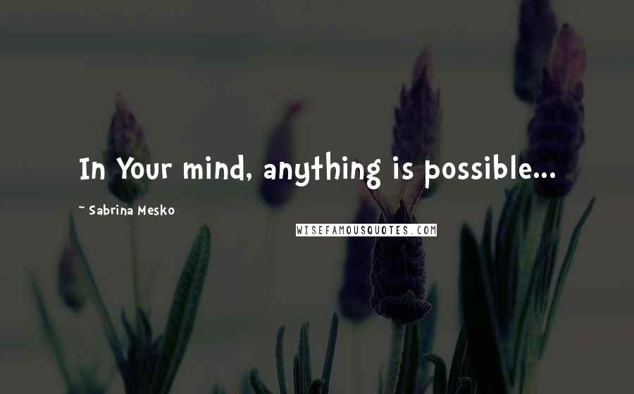 Sabrina Mesko Quotes: In Your mind, anything is possible...