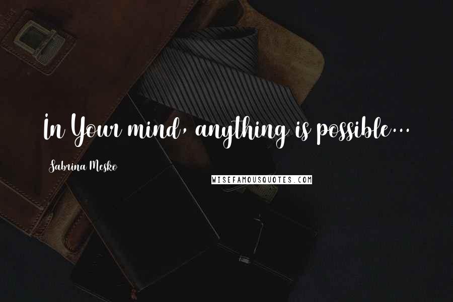 Sabrina Mesko Quotes: In Your mind, anything is possible...