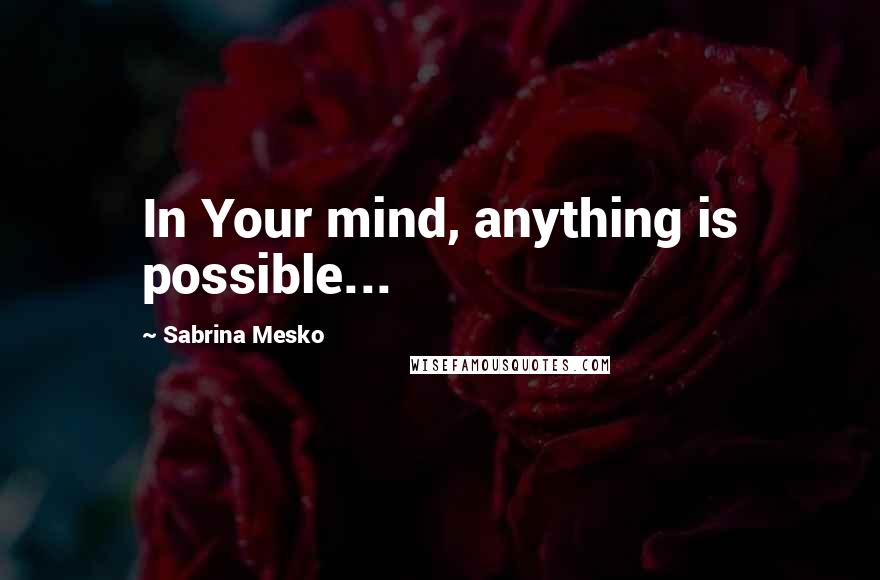 Sabrina Mesko Quotes: In Your mind, anything is possible...