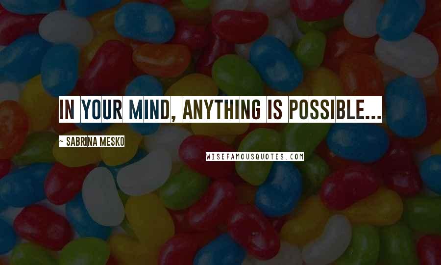 Sabrina Mesko Quotes: In Your mind, anything is possible...