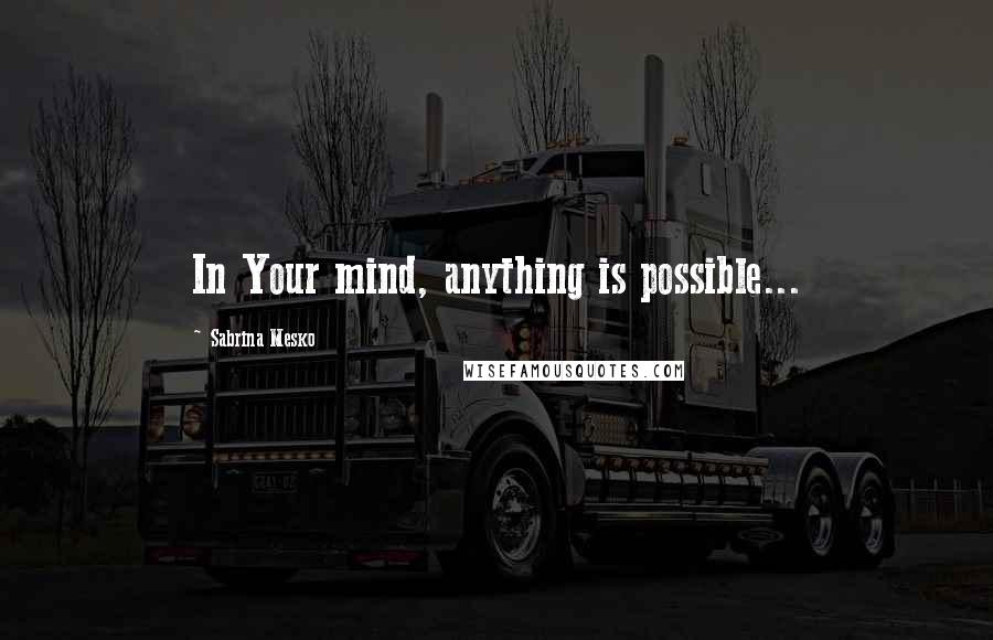 Sabrina Mesko Quotes: In Your mind, anything is possible...