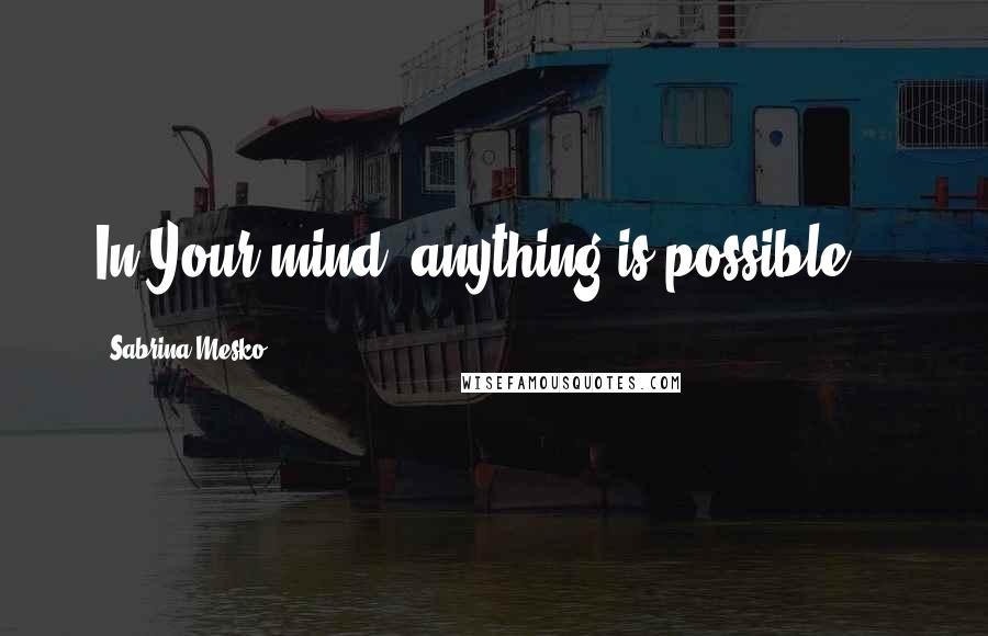 Sabrina Mesko Quotes: In Your mind, anything is possible...