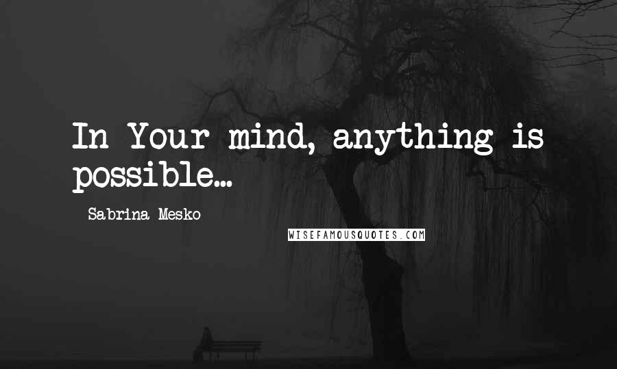 Sabrina Mesko Quotes: In Your mind, anything is possible...