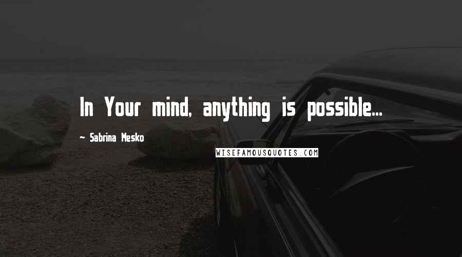 Sabrina Mesko Quotes: In Your mind, anything is possible...