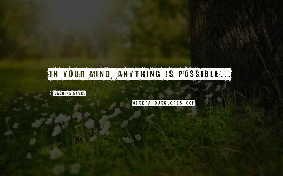 Sabrina Mesko Quotes: In Your mind, anything is possible...