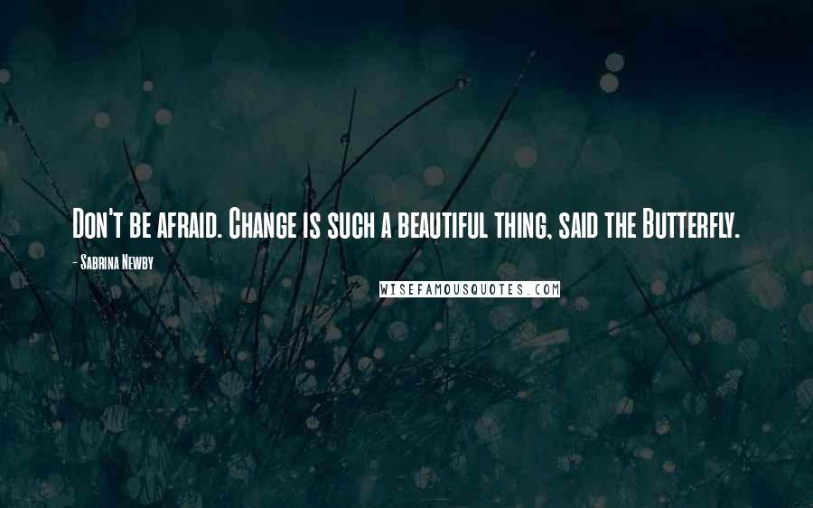 Sabrina Newby Quotes: Don't be afraid. Change is such a beautiful thing, said the Butterfly.