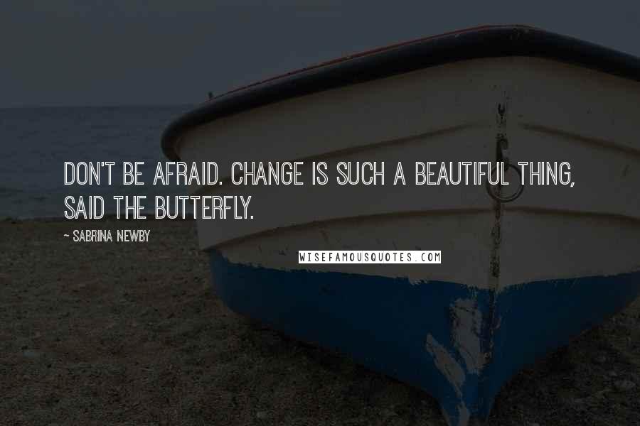 Sabrina Newby Quotes: Don't be afraid. Change is such a beautiful thing, said the Butterfly.