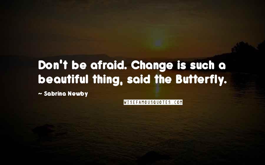 Sabrina Newby Quotes: Don't be afraid. Change is such a beautiful thing, said the Butterfly.