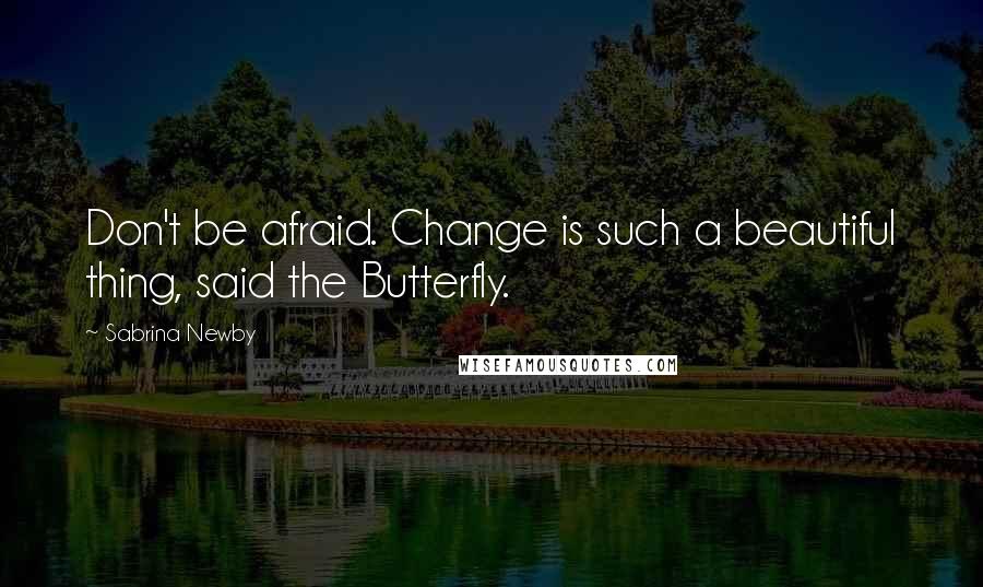 Sabrina Newby Quotes: Don't be afraid. Change is such a beautiful thing, said the Butterfly.