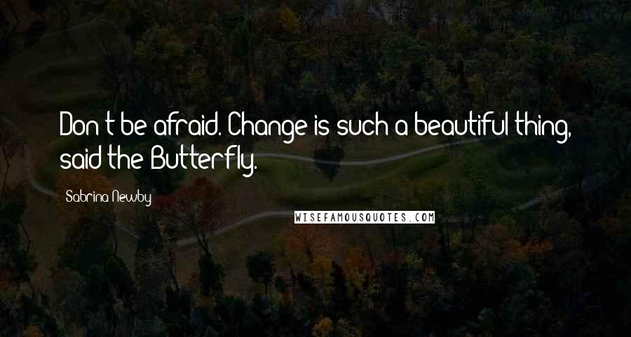 Sabrina Newby Quotes: Don't be afraid. Change is such a beautiful thing, said the Butterfly.