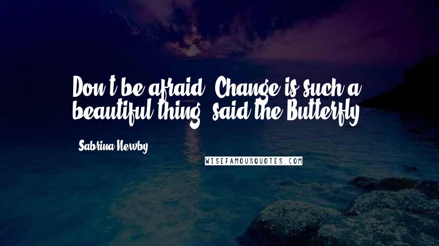 Sabrina Newby Quotes: Don't be afraid. Change is such a beautiful thing, said the Butterfly.