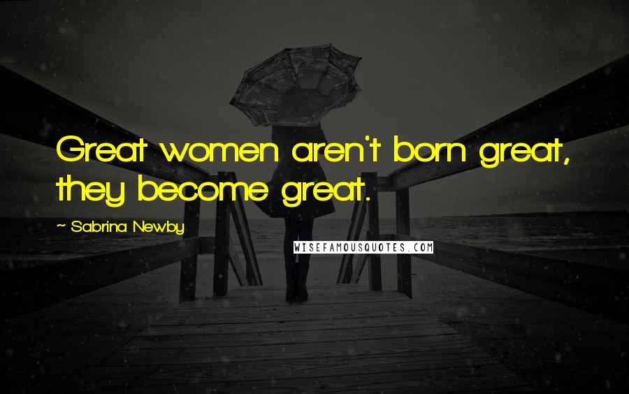 Sabrina Newby Quotes: Great women aren't born great, they become great.