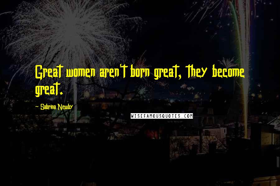 Sabrina Newby Quotes: Great women aren't born great, they become great.