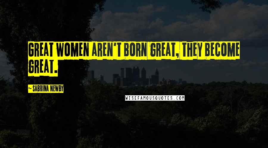 Sabrina Newby Quotes: Great women aren't born great, they become great.