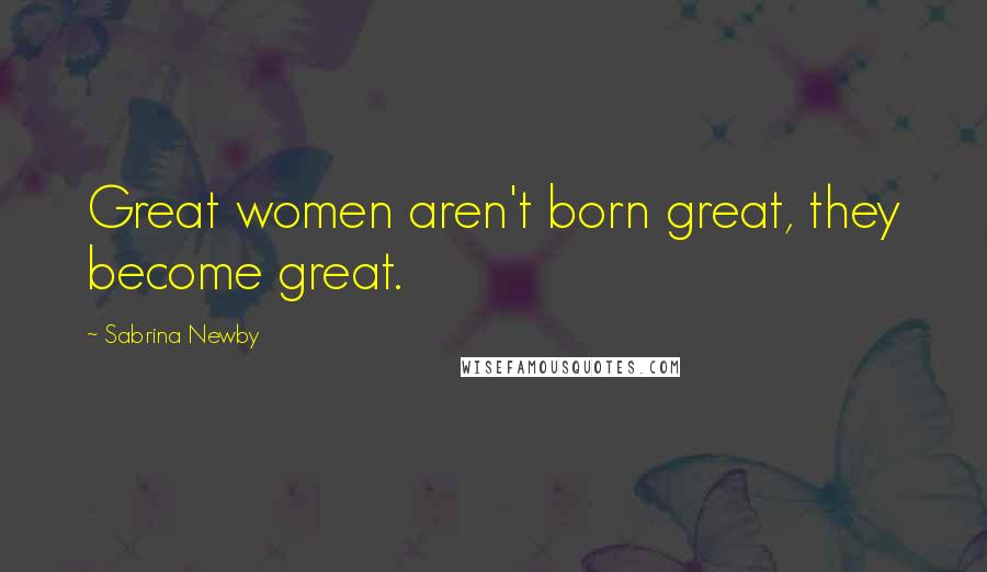 Sabrina Newby Quotes: Great women aren't born great, they become great.