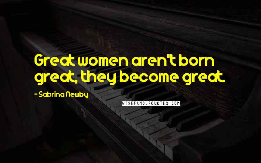 Sabrina Newby Quotes: Great women aren't born great, they become great.