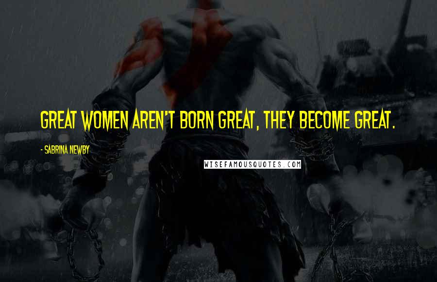 Sabrina Newby Quotes: Great women aren't born great, they become great.