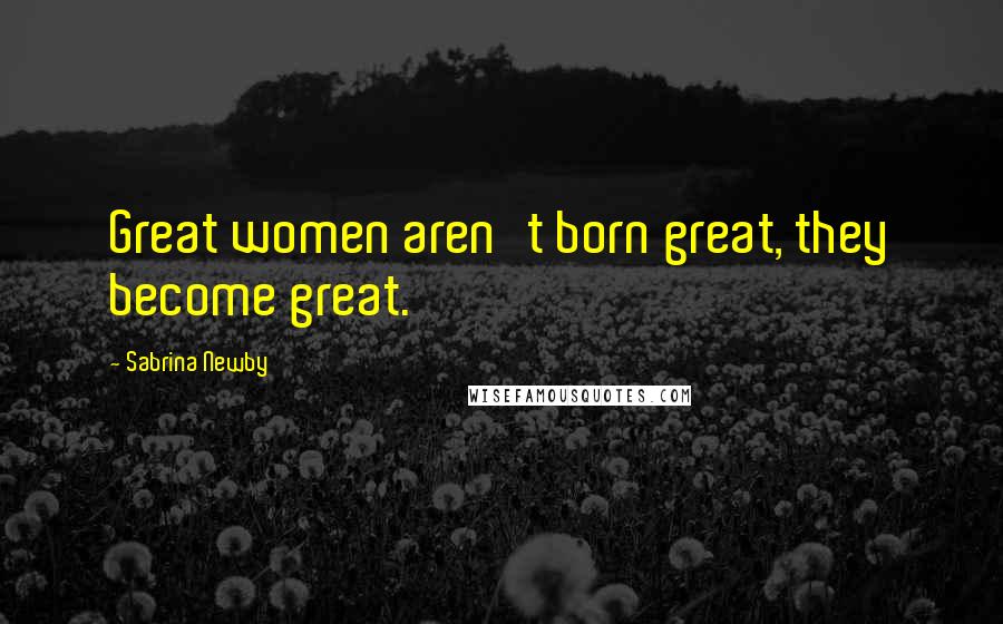 Sabrina Newby Quotes: Great women aren't born great, they become great.