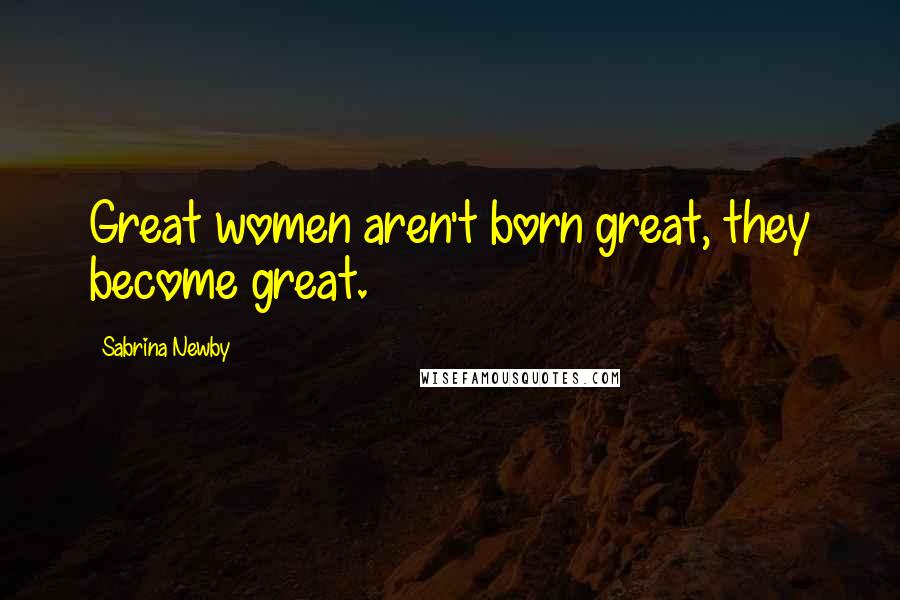 Sabrina Newby Quotes: Great women aren't born great, they become great.