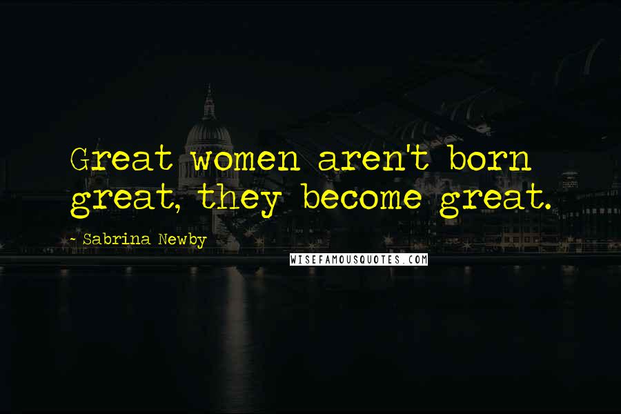 Sabrina Newby Quotes: Great women aren't born great, they become great.