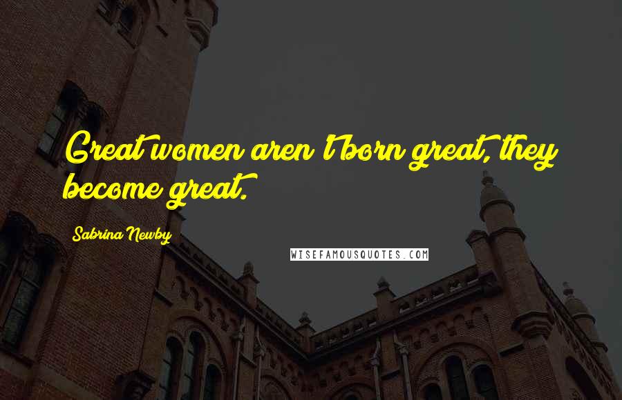 Sabrina Newby Quotes: Great women aren't born great, they become great.