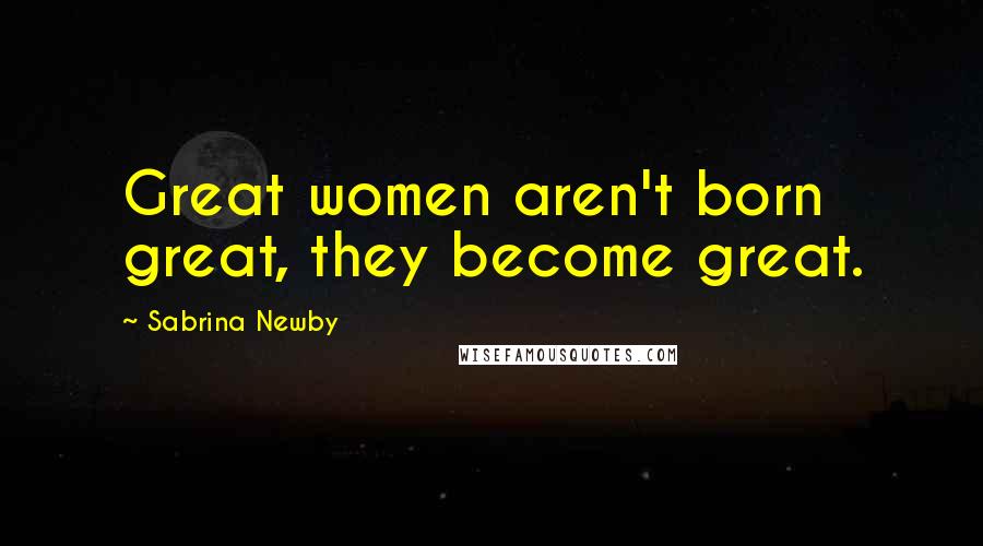 Sabrina Newby Quotes: Great women aren't born great, they become great.