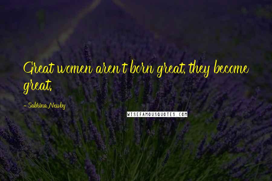 Sabrina Newby Quotes: Great women aren't born great, they become great.