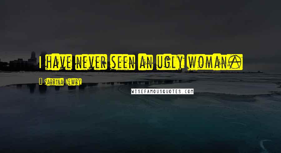 Sabrina Newby Quotes: I have never seen an ugly woman.