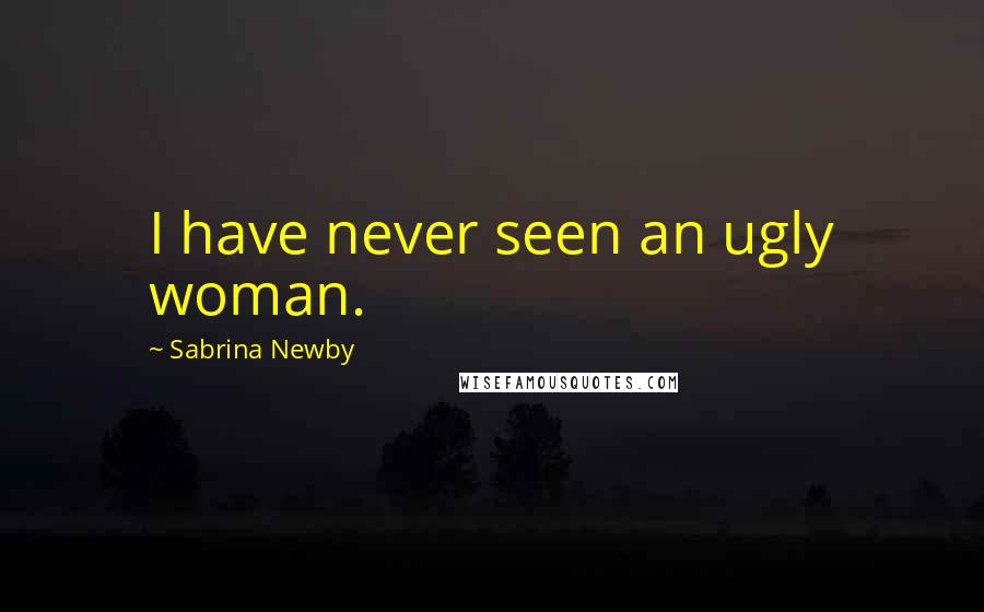 Sabrina Newby Quotes: I have never seen an ugly woman.