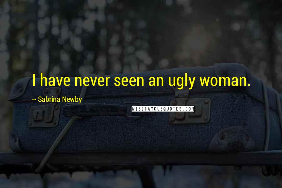 Sabrina Newby Quotes: I have never seen an ugly woman.