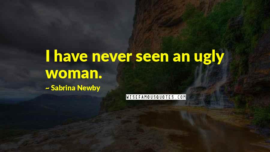 Sabrina Newby Quotes: I have never seen an ugly woman.