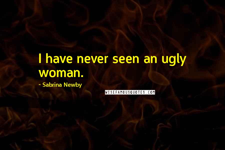 Sabrina Newby Quotes: I have never seen an ugly woman.