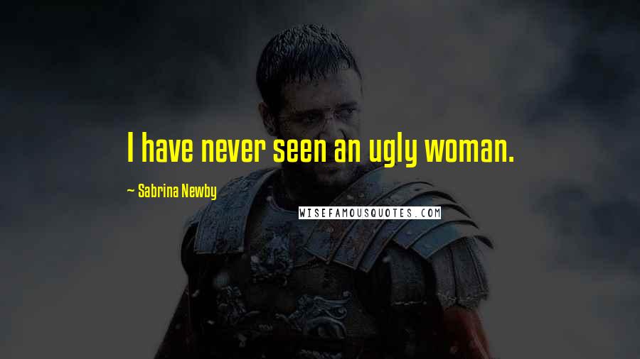 Sabrina Newby Quotes: I have never seen an ugly woman.