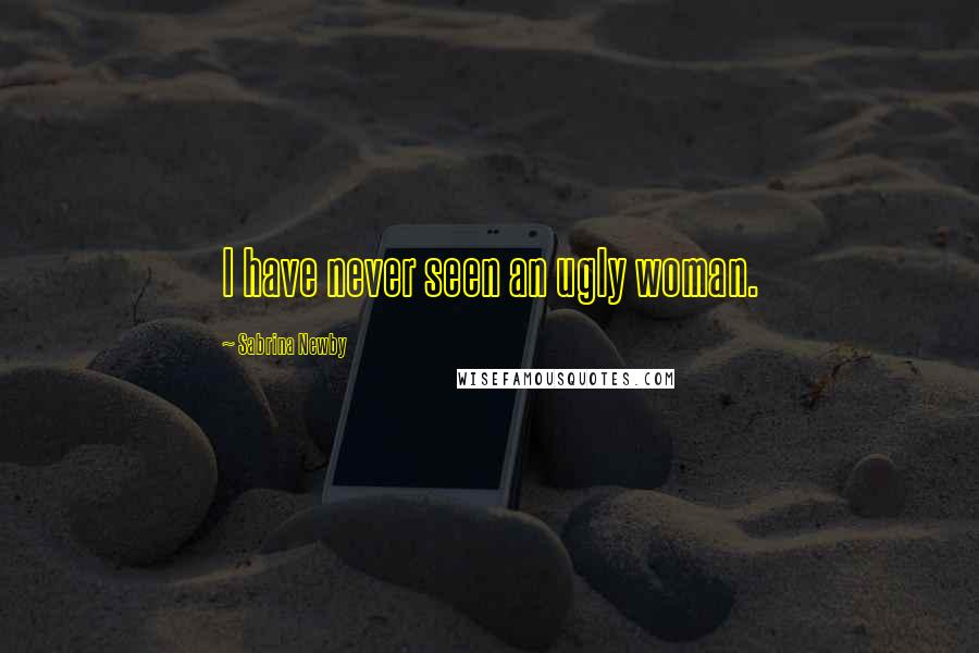 Sabrina Newby Quotes: I have never seen an ugly woman.