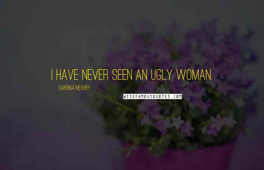 Sabrina Newby Quotes: I have never seen an ugly woman.