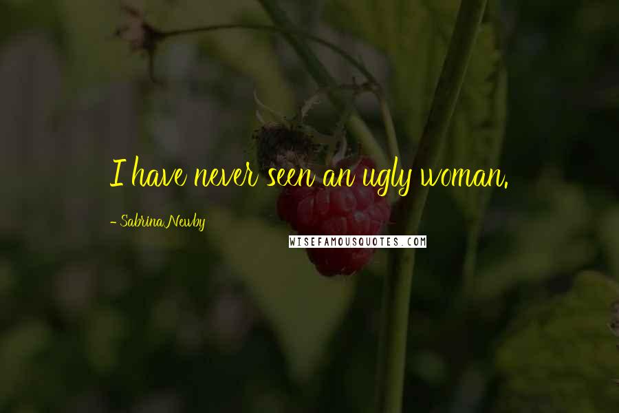 Sabrina Newby Quotes: I have never seen an ugly woman.