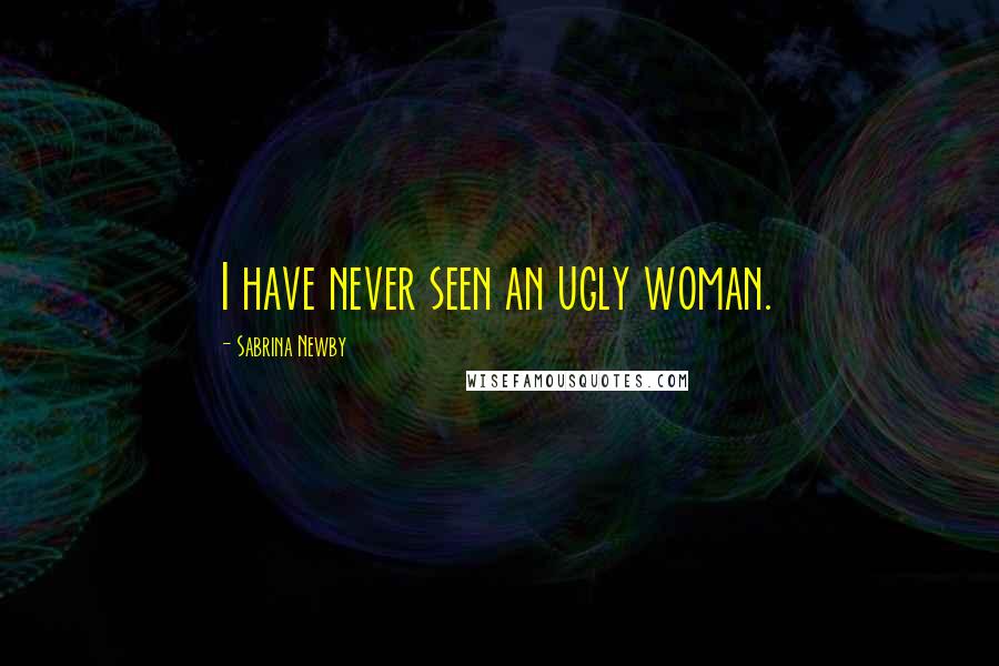 Sabrina Newby Quotes: I have never seen an ugly woman.