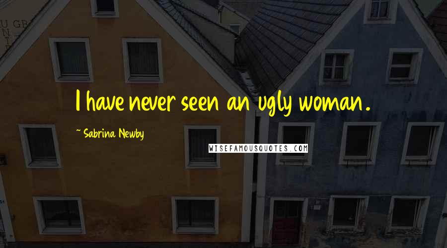 Sabrina Newby Quotes: I have never seen an ugly woman.