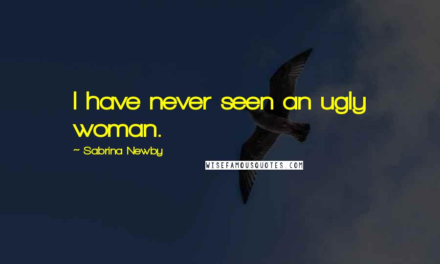 Sabrina Newby Quotes: I have never seen an ugly woman.
