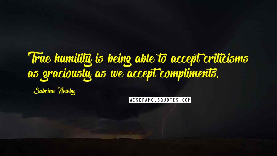 Sabrina Newby Quotes: True humility is being able to accept criticisms as graciously as we accept compliments.