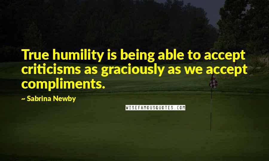 Sabrina Newby Quotes: True humility is being able to accept criticisms as graciously as we accept compliments.