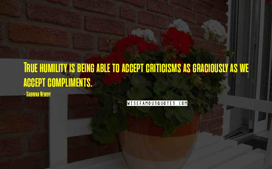 Sabrina Newby Quotes: True humility is being able to accept criticisms as graciously as we accept compliments.