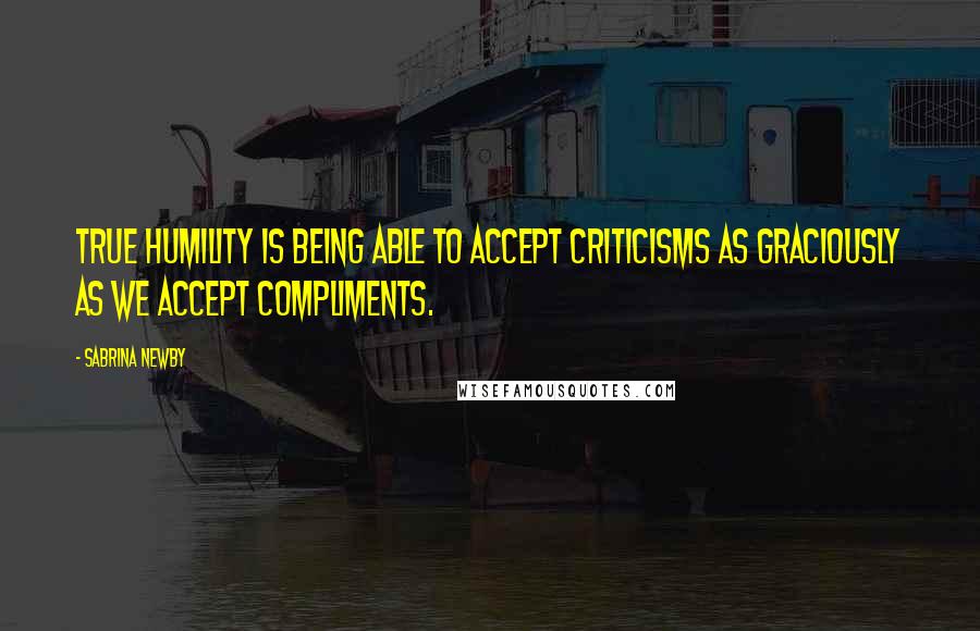Sabrina Newby Quotes: True humility is being able to accept criticisms as graciously as we accept compliments.