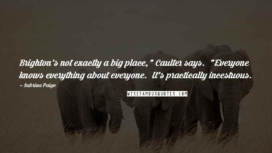 Sabrina Paige Quotes: Brighton's not exactly a big place," Caulter says. "Everyone knows everything about everyone. It's practically incestuous.