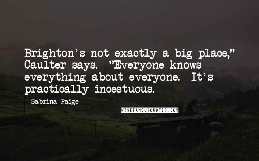 Sabrina Paige Quotes: Brighton's not exactly a big place," Caulter says. "Everyone knows everything about everyone. It's practically incestuous.