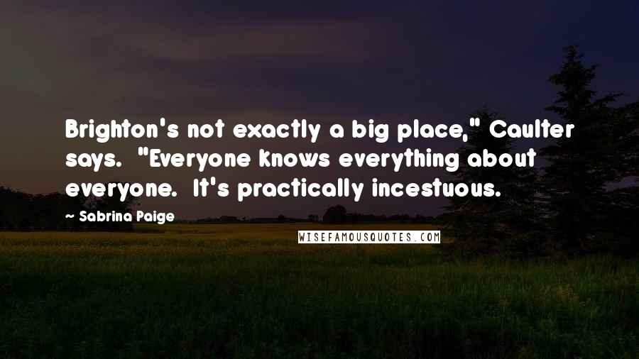 Sabrina Paige Quotes: Brighton's not exactly a big place," Caulter says. "Everyone knows everything about everyone. It's practically incestuous.