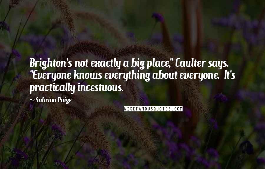 Sabrina Paige Quotes: Brighton's not exactly a big place," Caulter says. "Everyone knows everything about everyone. It's practically incestuous.